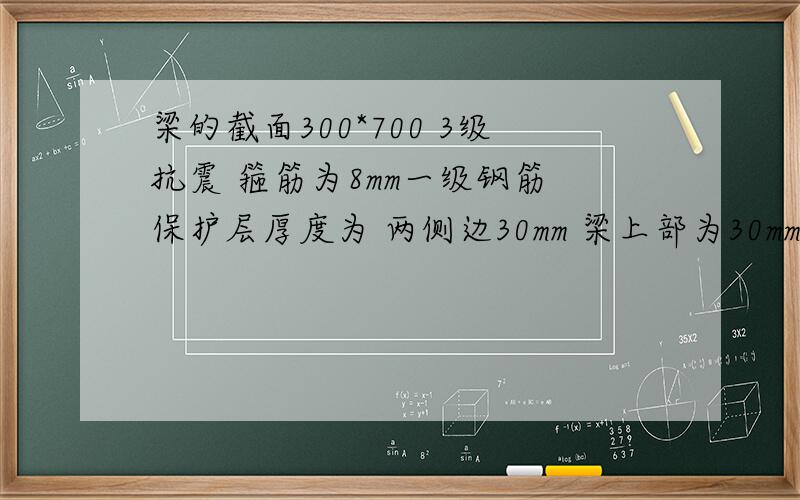 梁的截面300*700 3级抗震 箍筋为8mm一级钢筋 保护层厚度为 两侧边30mm 梁上部为30mm下部为40mm 下