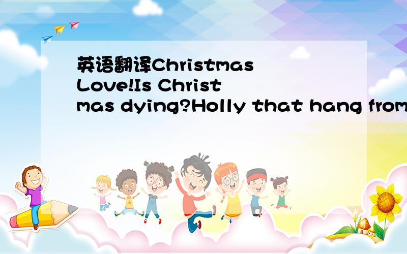 英语翻译Christmas Love!Is Christmas dying?Holly that hang from t