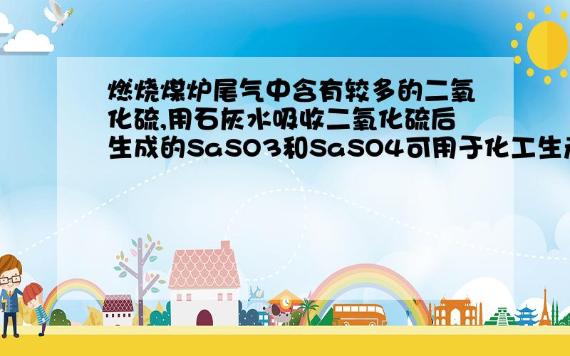 燃烧煤炉尾气中含有较多的二氧化硫,用石灰水吸收二氧化硫后生成的SaSO3和SaSO4可用于化工生产.若这两种