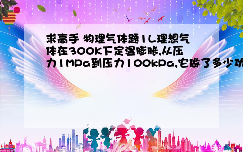 求高手 物理气体题1L理想气体在300K下定温膨胀,从压力1MPa到压力100kPa,它做了多少功 用公式w=nRTln