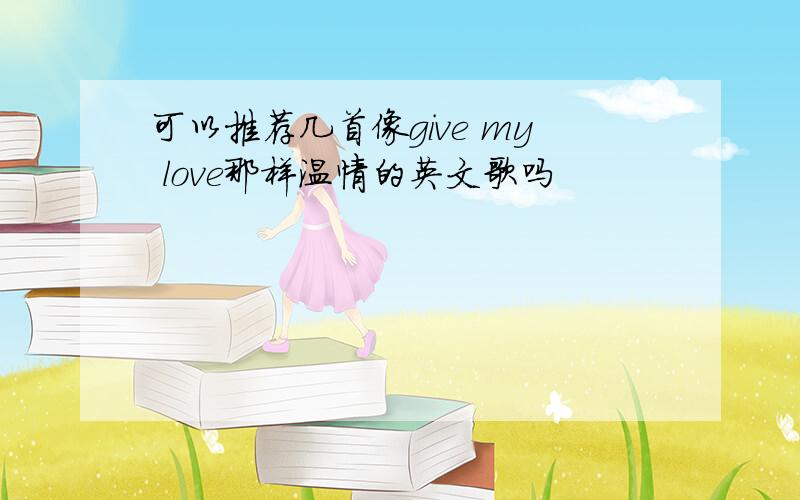 可以推荐几首像give my love那样温情的英文歌吗