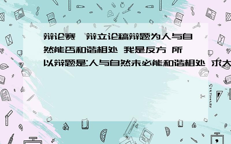 辩论赛一辩立论稿辩题为人与自然能否和谐相处 我是反方 所以辩题是:人与自然未必能和谐相处 求大神帮忙找个比较稳一点的论点