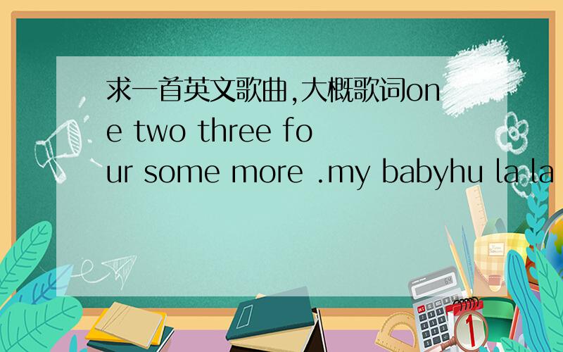 求一首英文歌曲,大概歌词one two three four some more .my babyhu la la hu