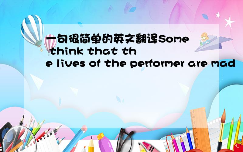 一句很简单的英文翻译Some think that the lives of the performer are mad