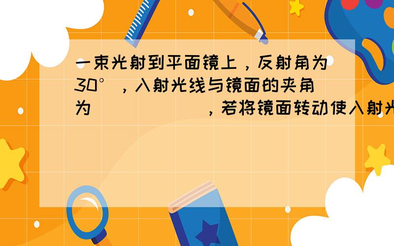 一束光射到平面镜上，反射角为30°，入射光线与镜面的夹角为______，若将镜面转动使入射光线与镜面的夹角减小15°，则