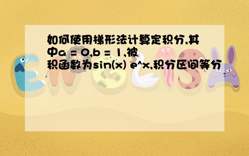 如何使用梯形法计算定积分,其中a = 0,b = 1,被积函数为sin(x) e^x,积分区间等分