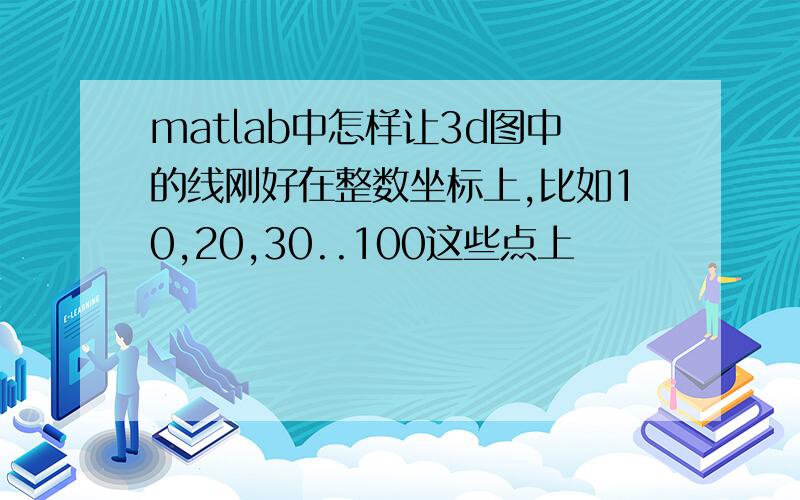 matlab中怎样让3d图中的线刚好在整数坐标上,比如10,20,30..100这些点上