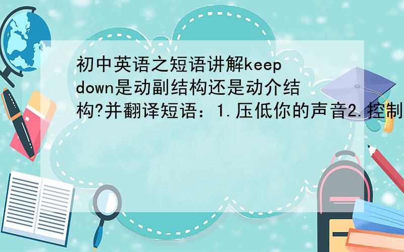 初中英语之短语讲解keep down是动副结构还是动介结构?并翻译短语：1.压低你的声音2.控制物价注意：用此短语翻译,