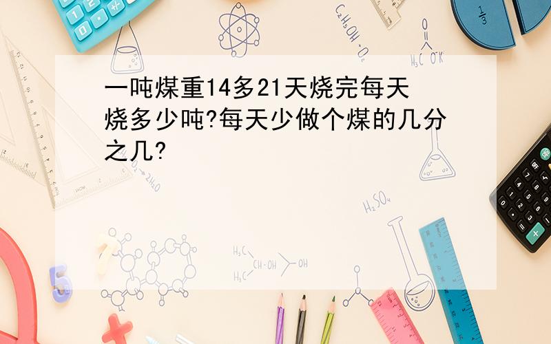 一吨煤重14多21天烧完每天烧多少吨?每天少做个煤的几分之几?