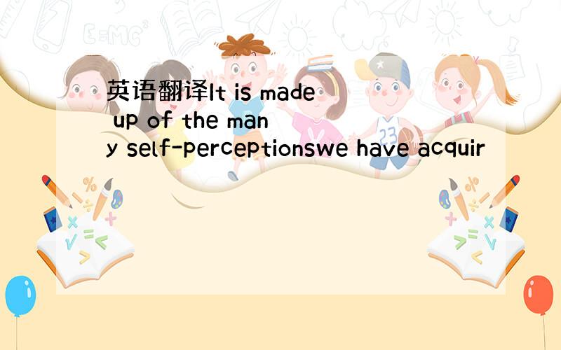 英语翻译It is made up of the many self-perceptionswe have acquir