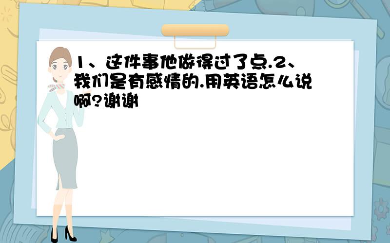 1、这件事他做得过了点.2、我们是有感情的.用英语怎么说啊?谢谢