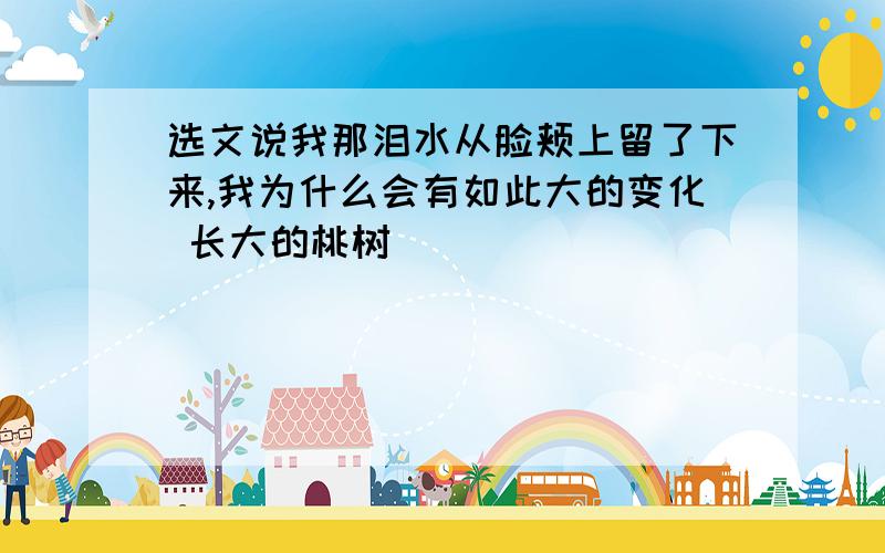 选文说我那泪水从脸颊上留了下来,我为什么会有如此大的变化 长大的桃树