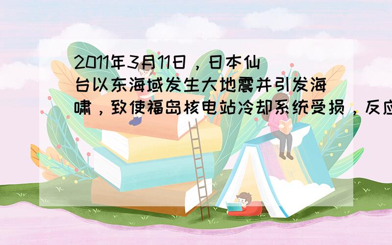 2011年3月11日，日本仙台以东海域发生大地震并引发海啸，致使福岛核电站冷却系统受损，反应堆温度升高．用海水冷却反应堆