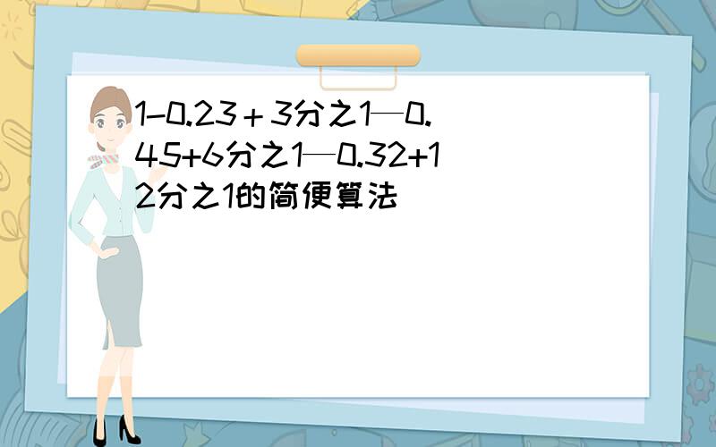 1-0.23＋3分之1—0.45+6分之1—0.32+12分之1的简便算法