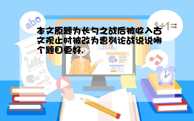 本文原题为长勺之战后被收入古文观止时被改为曹刿论战说说哪个题目更好.