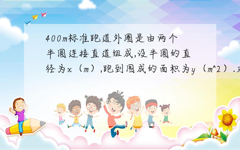 400m标准跑道外圈是由两个半圆连接直道组成,设半圆的直径为x（m）,跑到围成的面积为y（m^2）.求y与x的函数关系时