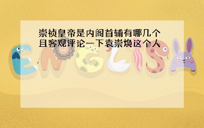 崇祯皇帝是内阁首辅有哪几个 且客观评论一下袁崇焕这个人