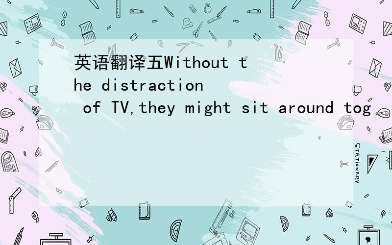 英语翻译五Without the distraction of TV,they might sit around tog