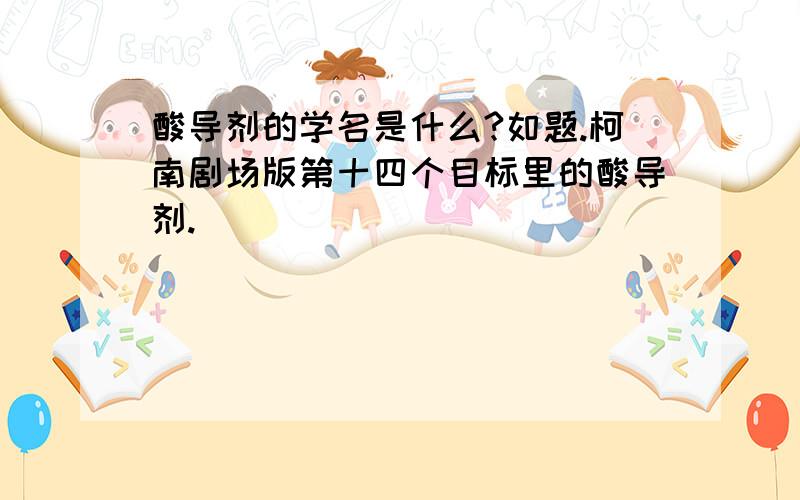 酸导剂的学名是什么?如题.柯南剧场版第十四个目标里的酸导剂.