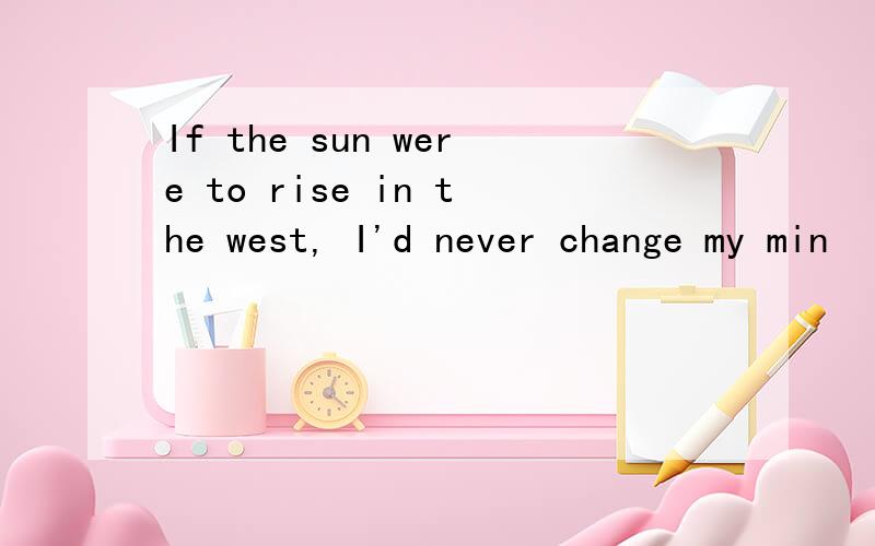 If the sun were to rise in the west, I'd never change my min