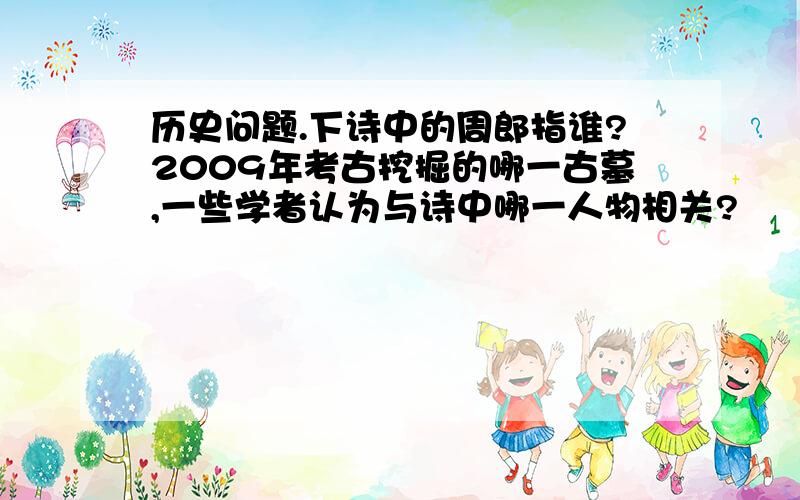 历史问题.下诗中的周郎指谁?2009年考古挖掘的哪一古墓,一些学者认为与诗中哪一人物相关?