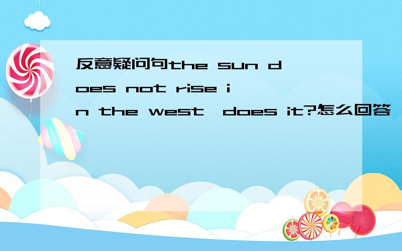 反意疑问句the sun does not rise in the west,does it?怎么回答