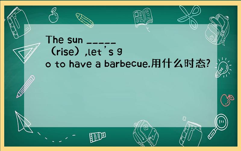 The sun _____ （rise）,let’s go to have a barbecue.用什么时态?