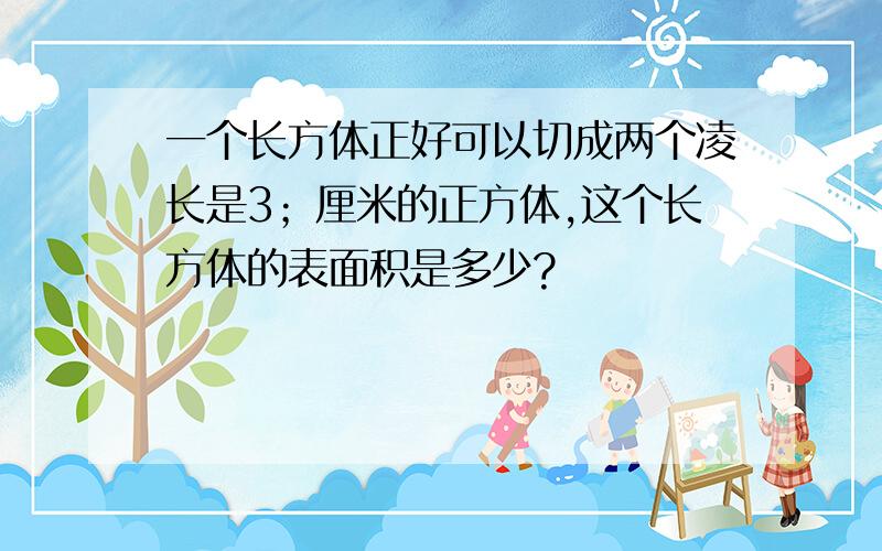 一个长方体正好可以切成两个凌长是3；厘米的正方体,这个长方体的表面积是多少?