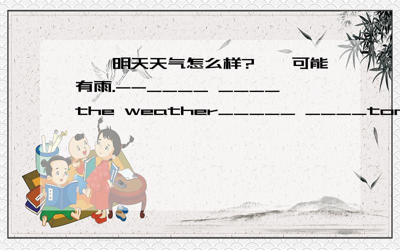 ——明天天气怎么样?——可能有雨.--____ ____the weather_____ ____tomorrow?