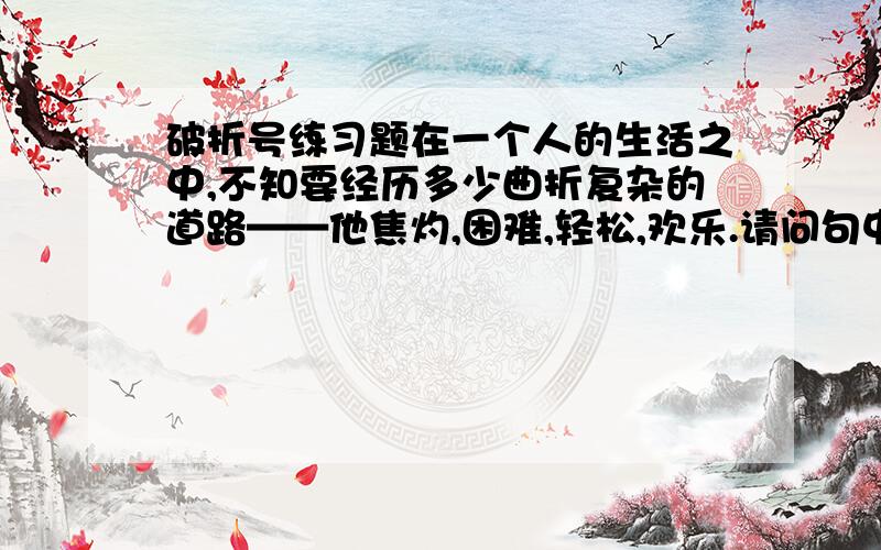 破折号练习题在一个人的生活之中,不知要经历多少曲折复杂的道路——他焦灼,困难,轻松,欢乐.请问句中的破折号起什么作用?