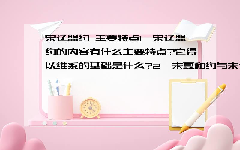 宋辽盟约 主要特点1,宋辽盟约的内容有什么主要特点?它得以维系的基础是什么?2,宋夏和约与宋辽盟约有什么主要不同?这种不