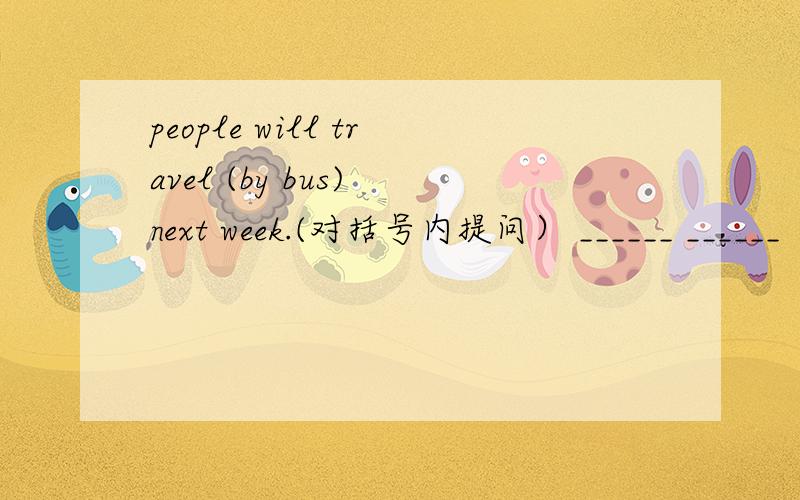 people will travel (by bus) next week.(对括号内提问） ______ ______