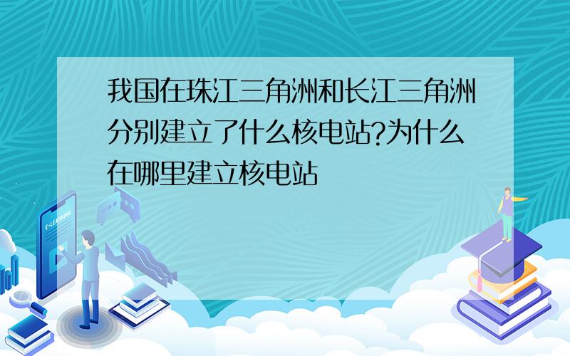 我国在珠江三角洲和长江三角洲分别建立了什么核电站?为什么在哪里建立核电站