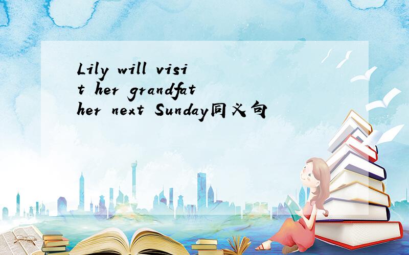 Lily will visit her grandfather next Sunday同义句