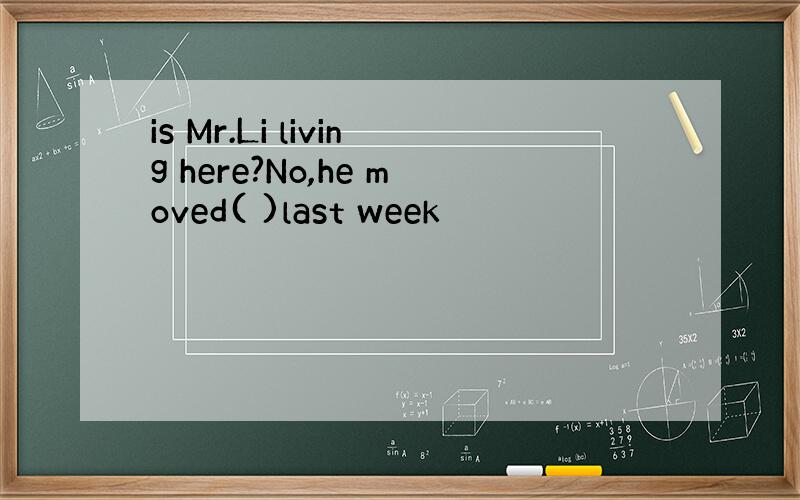 is Mr.Li living here?No,he moved( )last week