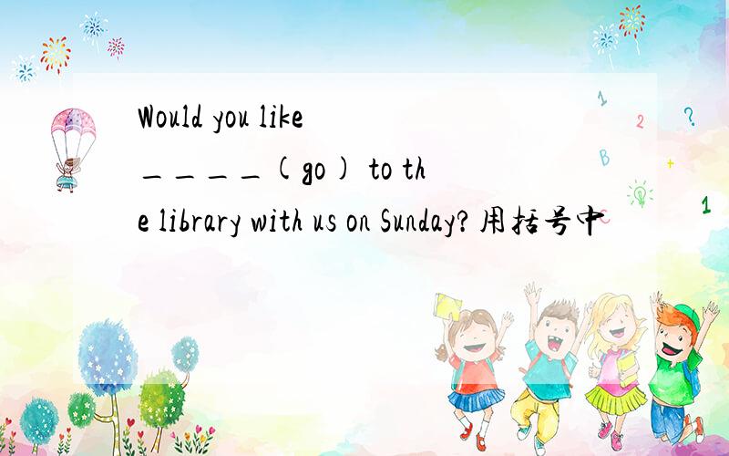 Would you like____(go) to the library with us on Sunday?用括号中