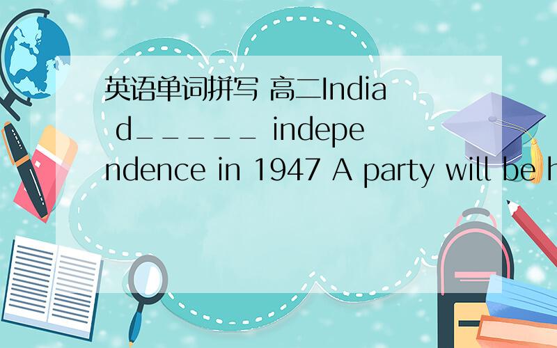 英语单词拼写 高二India d_____ independence in 1947 A party will be h