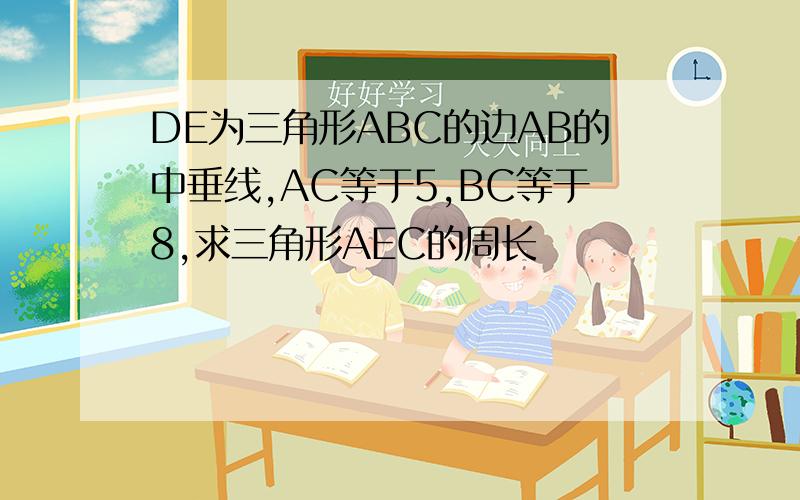 DE为三角形ABC的边AB的中垂线,AC等于5,BC等于8,求三角形AEC的周长