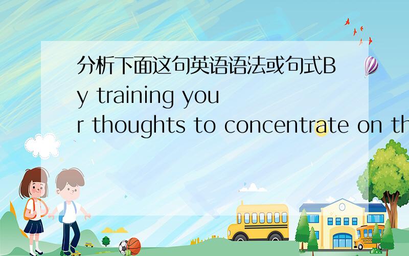 分析下面这句英语语法或句式By training your thoughts to concentrate on the