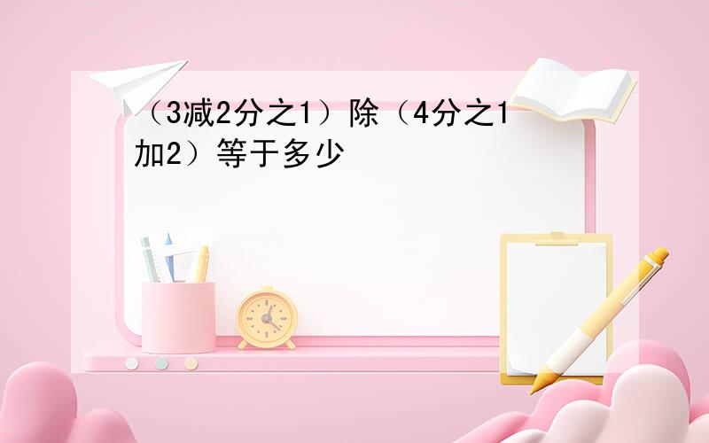 （3减2分之1）除（4分之1加2）等于多少