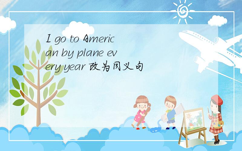 I go to American by plane every year 改为同义句