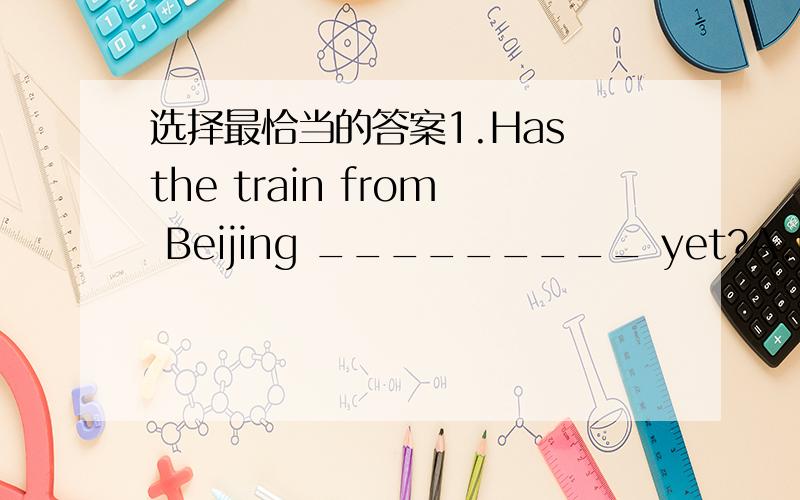 选择最恰当的答案1.Has the train from Beijing _________ yet?A.reached