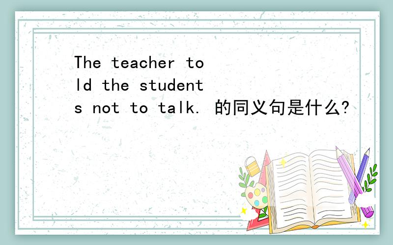 The teacher told the students not to talk. 的同义句是什么?