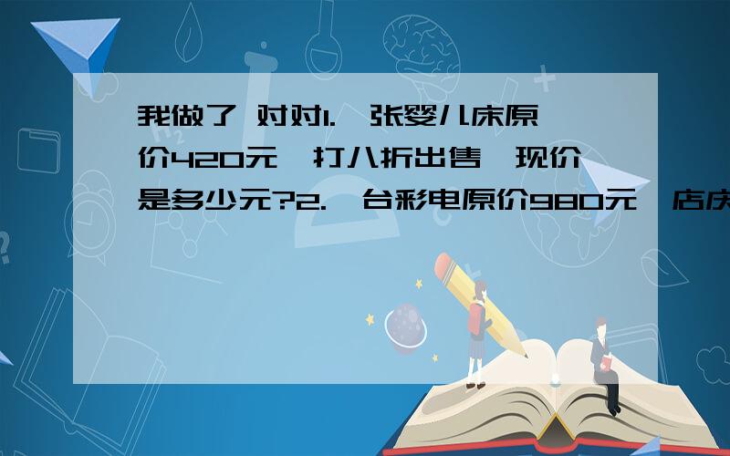 我做了 对对1.一张婴儿床原价420元,打八折出售,现价是多少元?2.一台彩电原价980元,店庆两周年打八五折,妈妈在这