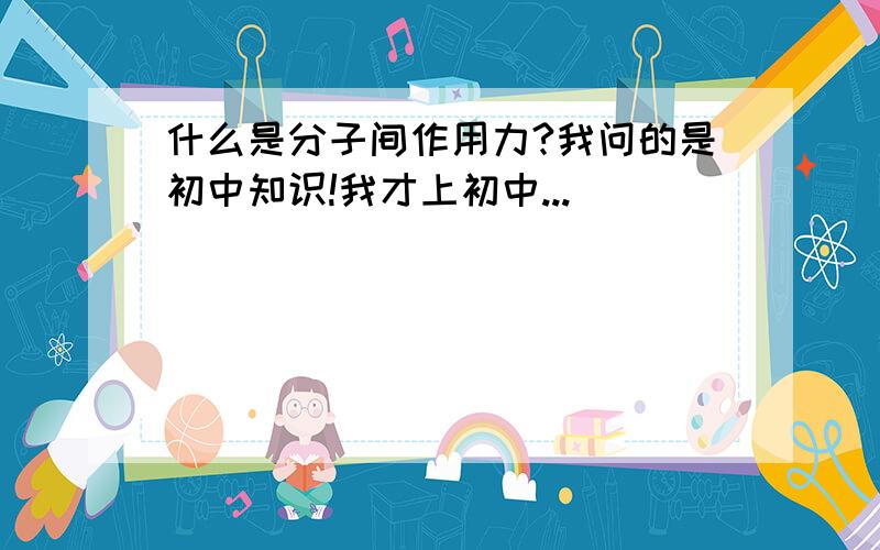 什么是分子间作用力?我问的是初中知识!我才上初中...