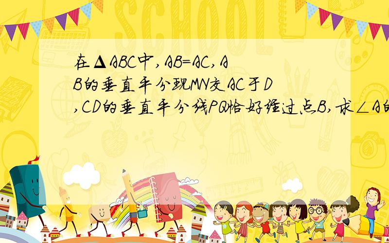 在ΔABC中,AB=AC,AB的垂直平分现MN交AC于D,CD的垂直平分线PQ恰好经过点B,求∠A的度数