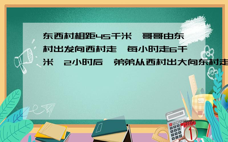 东西村相距45千米,哥哥由东村出发向西村走,每小时走6千米,2小时后,弟弟从西村出大向东村走,走了3小时