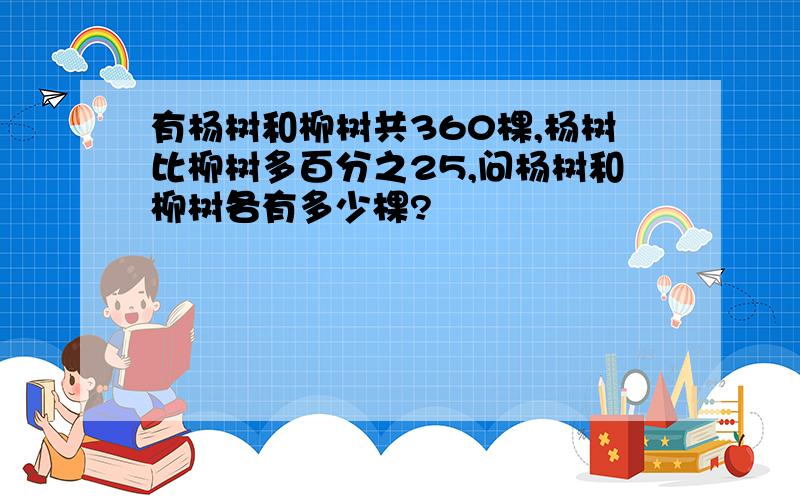 有杨树和柳树共360棵,杨树比柳树多百分之25,问杨树和柳树各有多少棵?