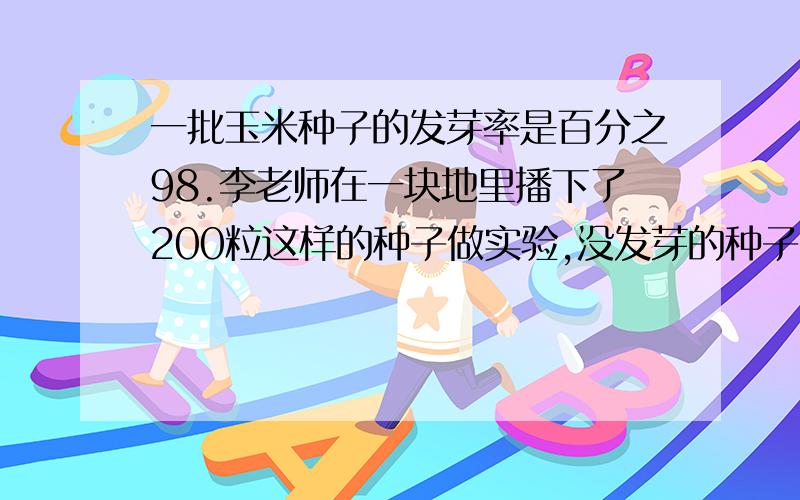 一批玉米种子的发芽率是百分之98.李老师在一块地里播下了200粒这样的种子做实验,没发芽的种子有多少