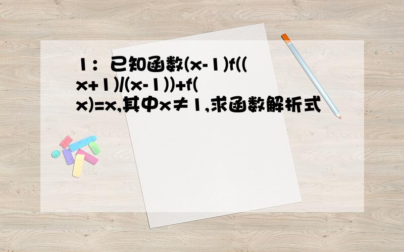 1：已知函数(x-1)f((x+1)/(x-1))+f(x)=x,其中x≠1,求函数解析式